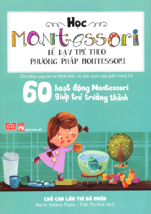 Học Montessori Để Dạy Trẻ Theo Phương Pháp Montessori - 60 Hoạt Động Montessori Giúp Trẻ Trưởng Thành: Chờ Con Lớn Thì Đã Muộn